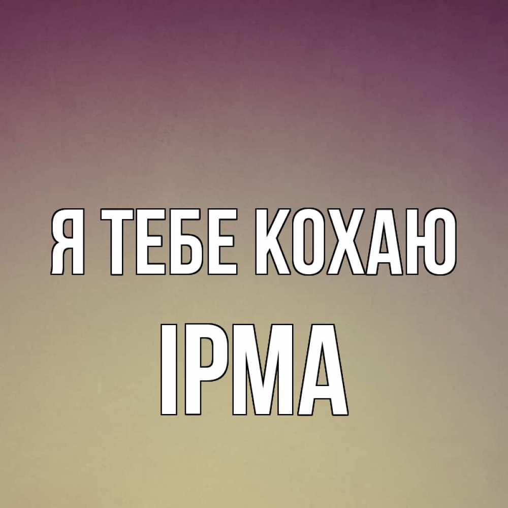 Открытка на каждый день з підписом, Ірма Я тебе кохаю для любимой Прикольна листівка з побажанням онлайн скачати безкоштовно 