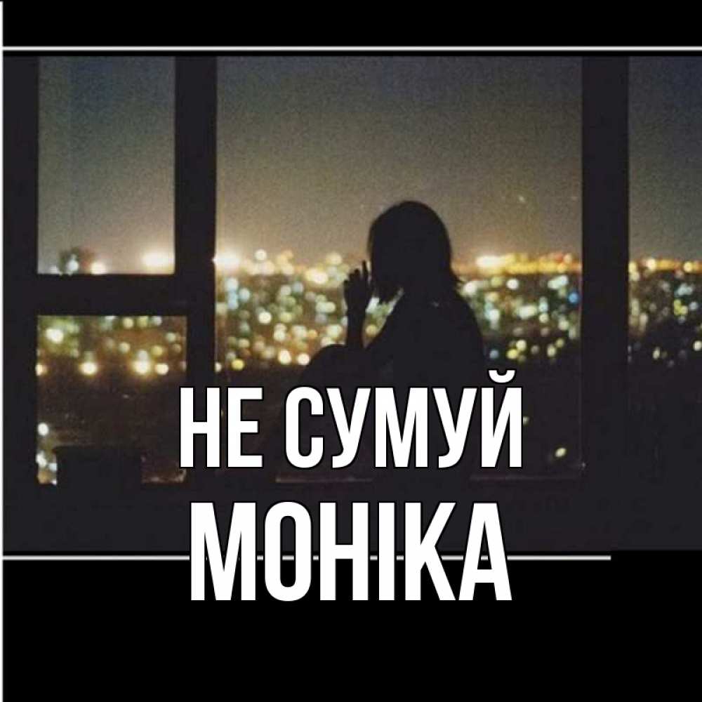 Открытка на каждый день з підписом, Моніка Не сумуй смотрит на ночной город Прикольна листівка з побажанням онлайн скачати безкоштовно 
