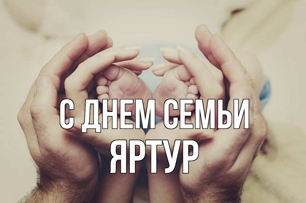 Открытка на каждый день з підписом, Яртур С днем семьи Семья, малыш, руки Прикольна листівка з побажанням онлайн скачати безкоштовно 