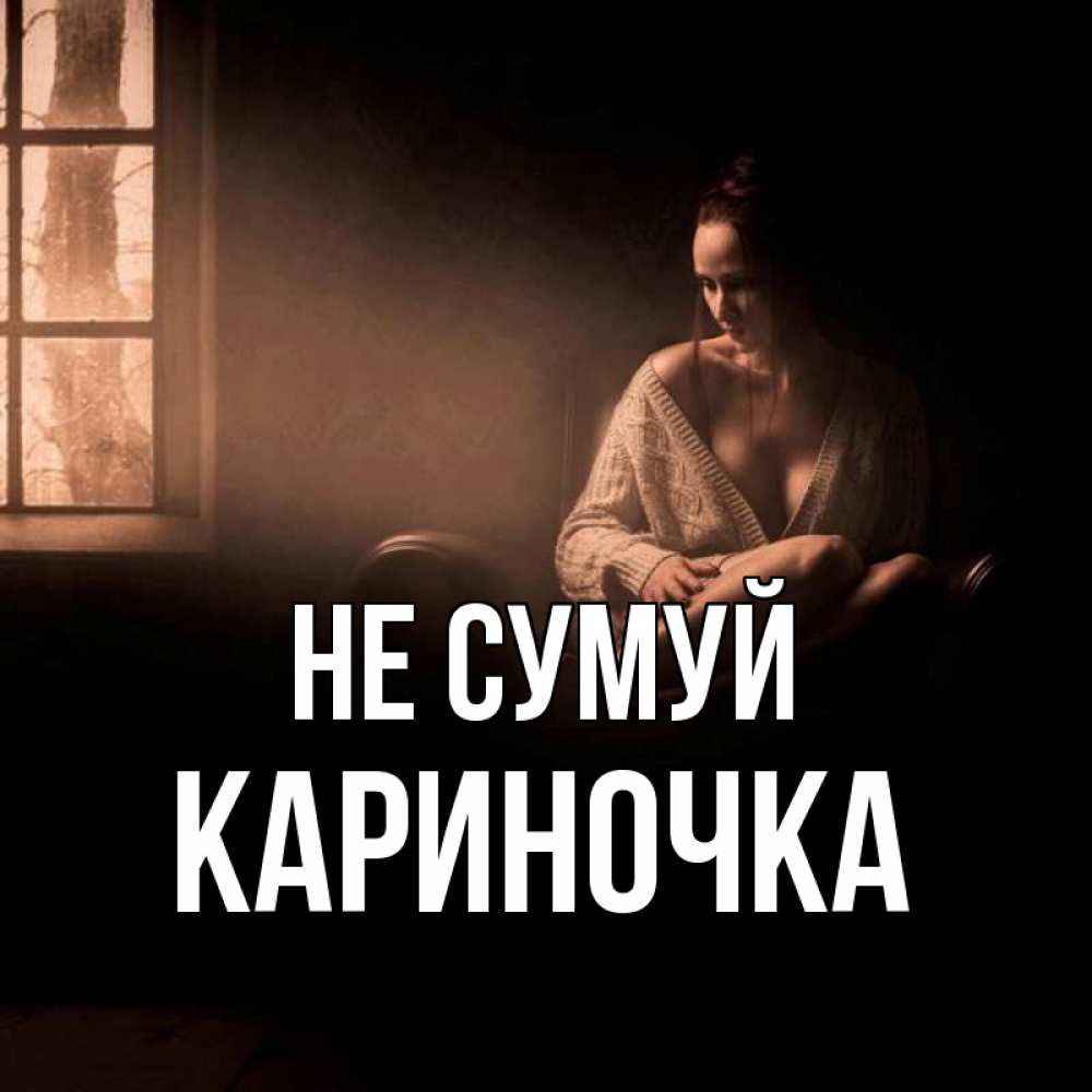 Открытка на каждый день з підписом, Кариночка Не сумуй сидя у окна Прикольна листівка з побажанням онлайн скачати безкоштовно 