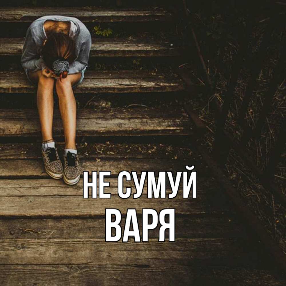Открытка на каждый день з підписом, Варя Не сумуй девушка сидит на деревянных ступеньках Прикольна листівка з побажанням онлайн скачати безкоштовно 