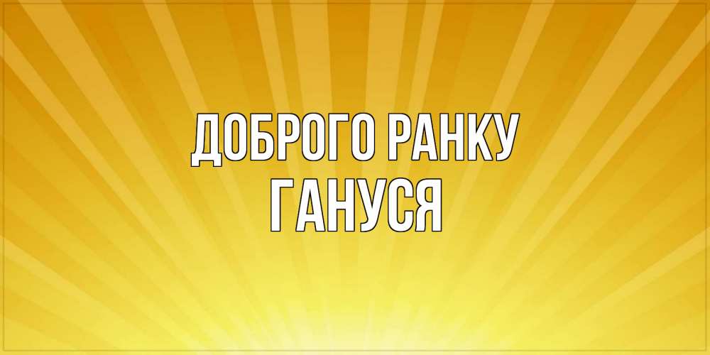 Открытка на каждый день з підписом, Гануся Доброго ранку пожелания доброго утра Прикольна листівка з побажанням онлайн скачати безкоштовно 