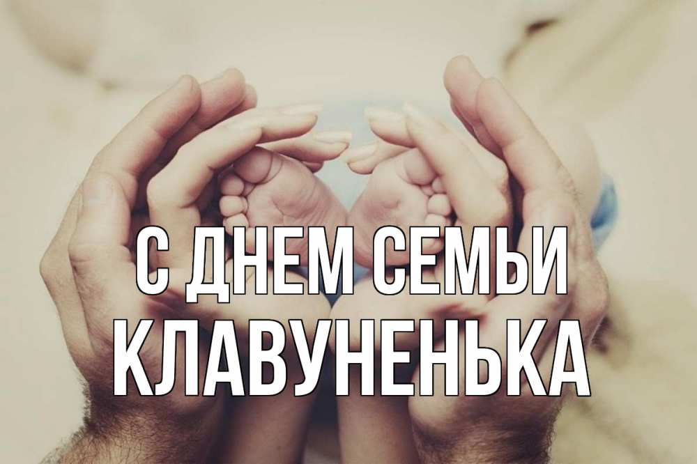 Открытка на каждый день з підписом, Клавуненька С днем семьи Семья, малыш, руки Прикольна листівка з побажанням онлайн скачати безкоштовно 
