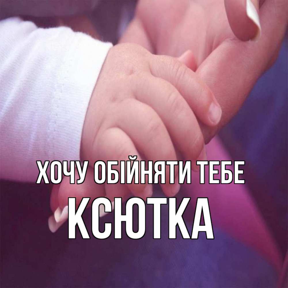 Открытка на каждый день з підписом, Ксютка Хочу обійняти тебе мама с ребенком Прикольна листівка з побажанням онлайн скачати безкоштовно 
