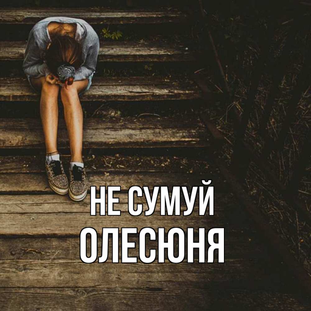 Открытка на каждый день з підписом, Олесюня Не сумуй девушка сидит на деревянных ступеньках Прикольна листівка з побажанням онлайн скачати безкоштовно 