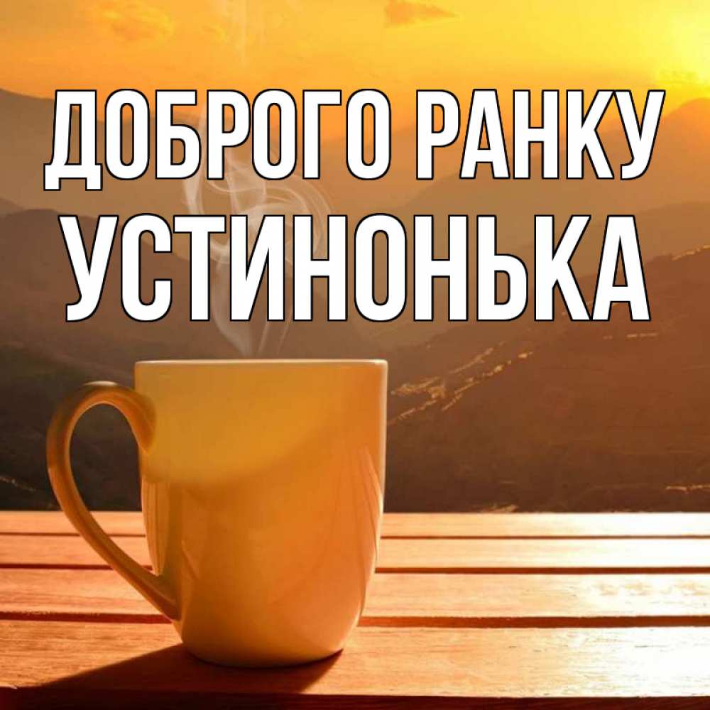 Открытка на каждый день з підписом, Устинонька Доброго ранку кофе в горах Прикольна листівка з побажанням онлайн скачати безкоштовно 