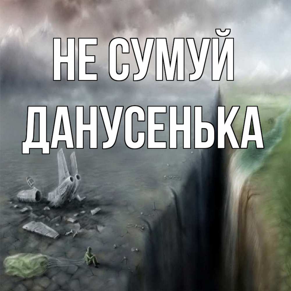 Открытка на каждый день з підписом, Данусенька Не сумуй все спаслись. Прикольна листівка з побажанням онлайн скачати безкоштовно 