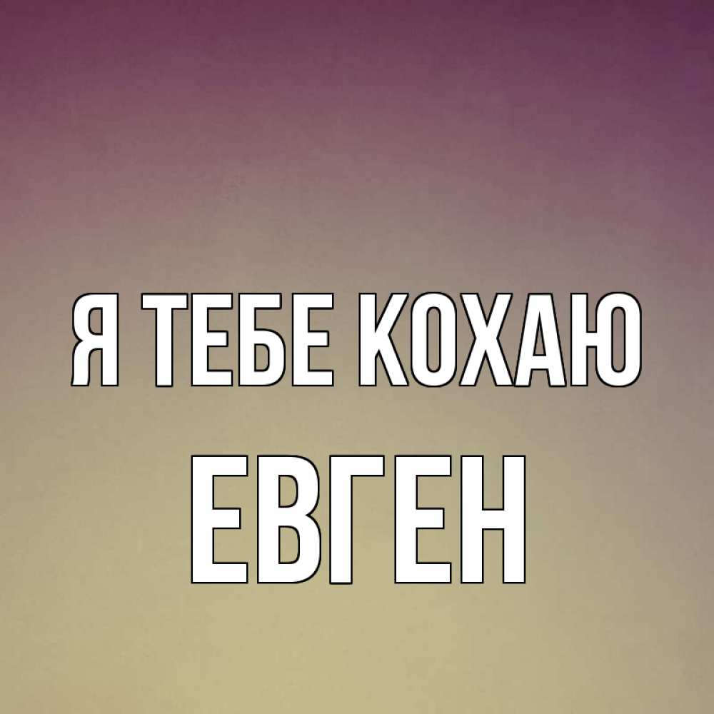 Открытка на каждый день з підписом, Евген Я тебе кохаю для любимой Прикольна листівка з побажанням онлайн скачати безкоштовно 