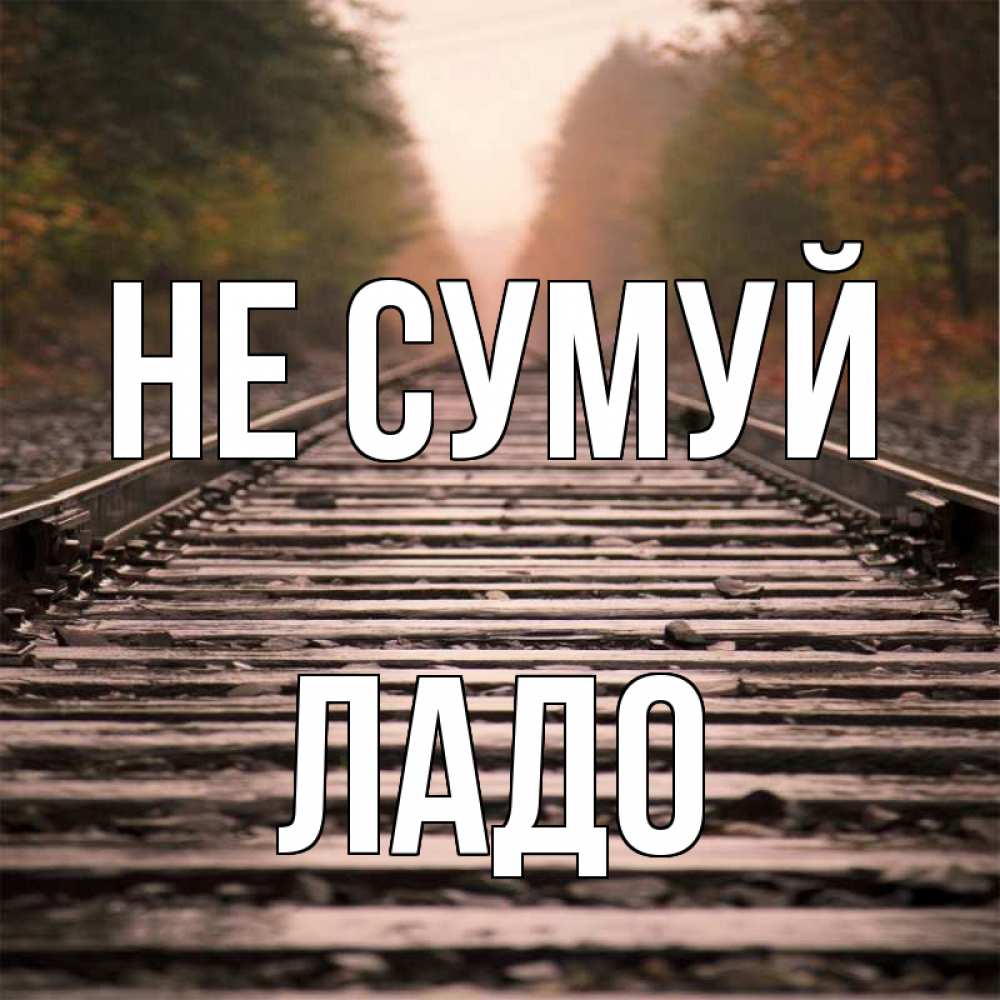 Открытка на каждый день з підписом, Ладо Не сумуй лес и железная дорога Прикольна листівка з побажанням онлайн скачати безкоштовно 