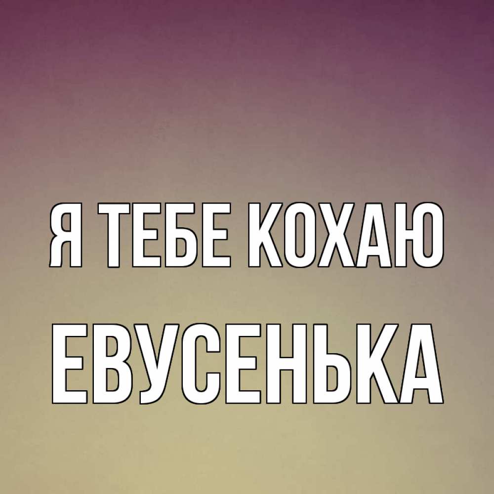 Открытка на каждый день з підписом, Евусенька Я тебе кохаю для любимой Прикольна листівка з побажанням онлайн скачати безкоштовно 