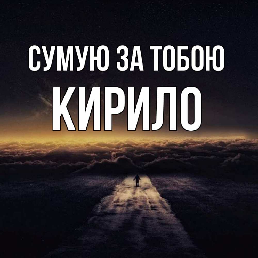 Открытка на каждый день з підписом, Кирило Сумую за тобою идем Прикольна листівка з побажанням онлайн скачати безкоштовно 