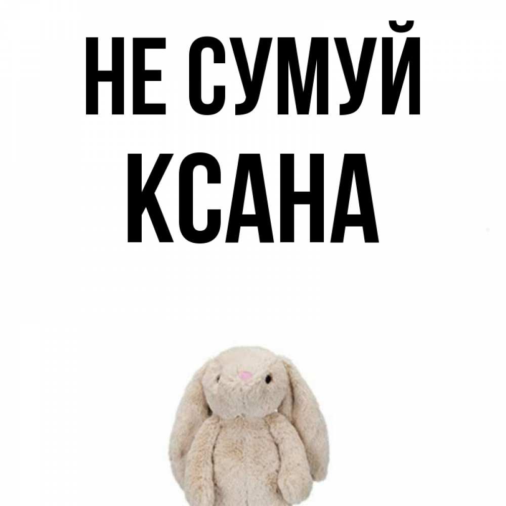 Открытка на каждый день з підписом, Ксана Не сумуй детская игрушка зайчика Прикольна листівка з побажанням онлайн скачати безкоштовно 