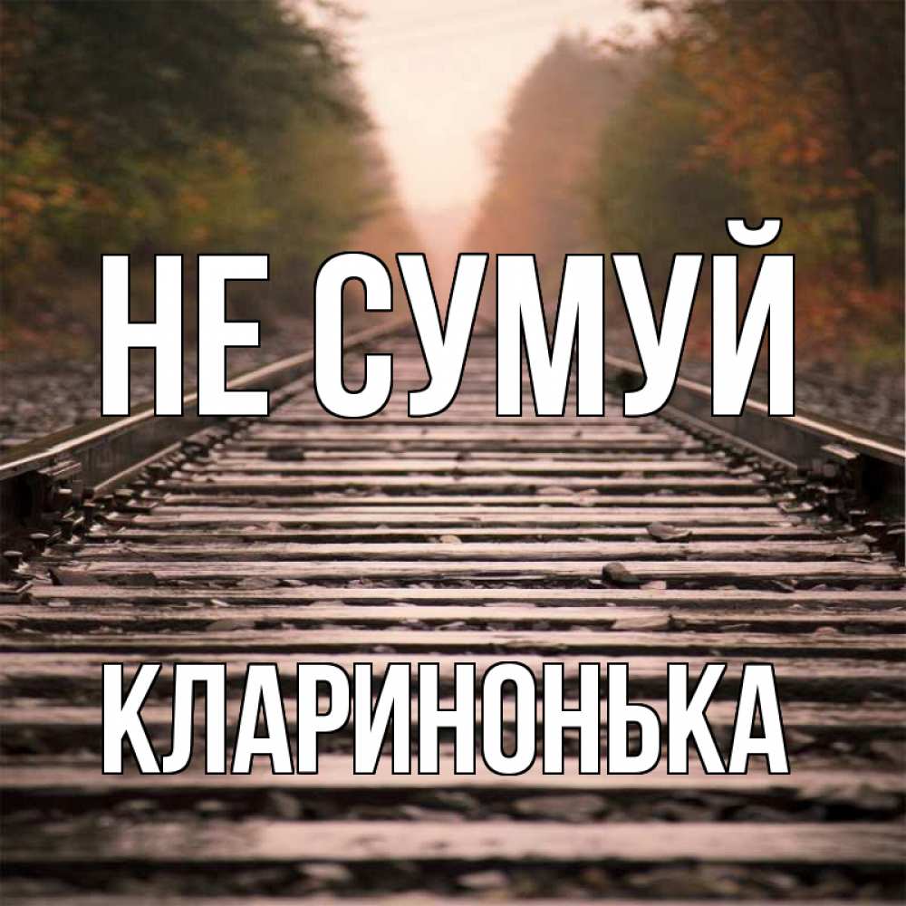 Открытка на каждый день з підписом, Кларинонька Не сумуй лес и железная дорога Прикольна листівка з побажанням онлайн скачати безкоштовно 