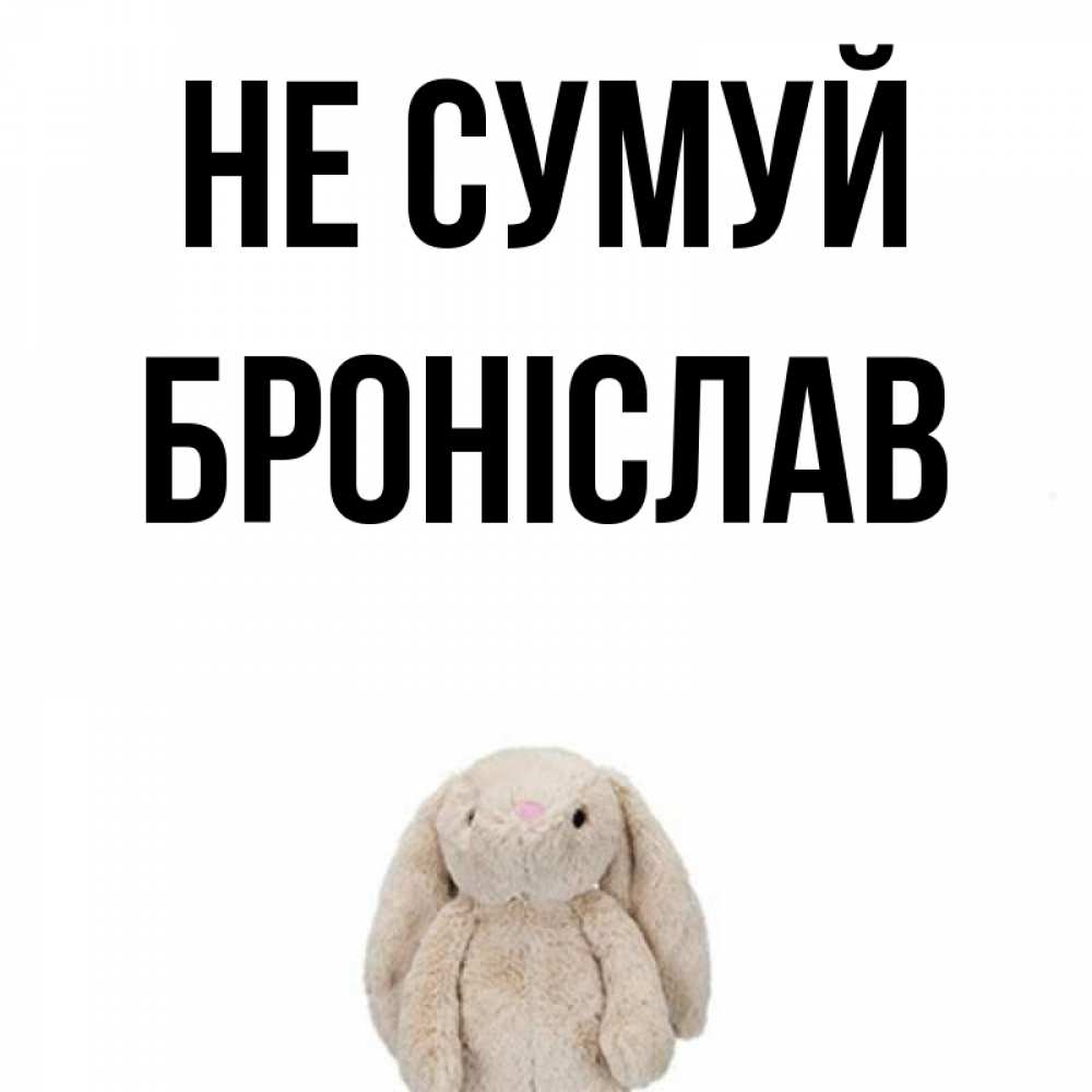 Открытка на каждый день з підписом, Броніслав Не сумуй детская игрушка зайчика Прикольна листівка з побажанням онлайн скачати безкоштовно 