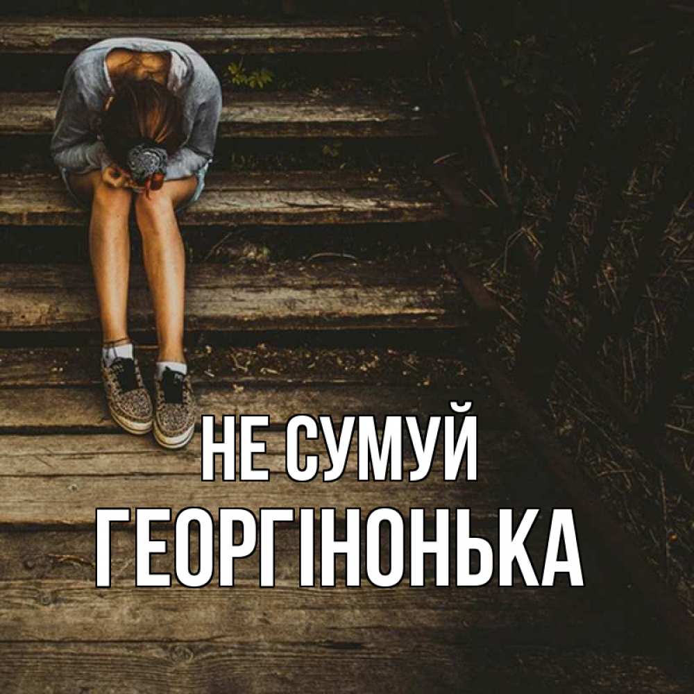 Открытка на каждый день з підписом, Георгінонька Не сумуй девушка сидит на деревянных ступеньках Прикольна листівка з побажанням онлайн скачати безкоштовно 