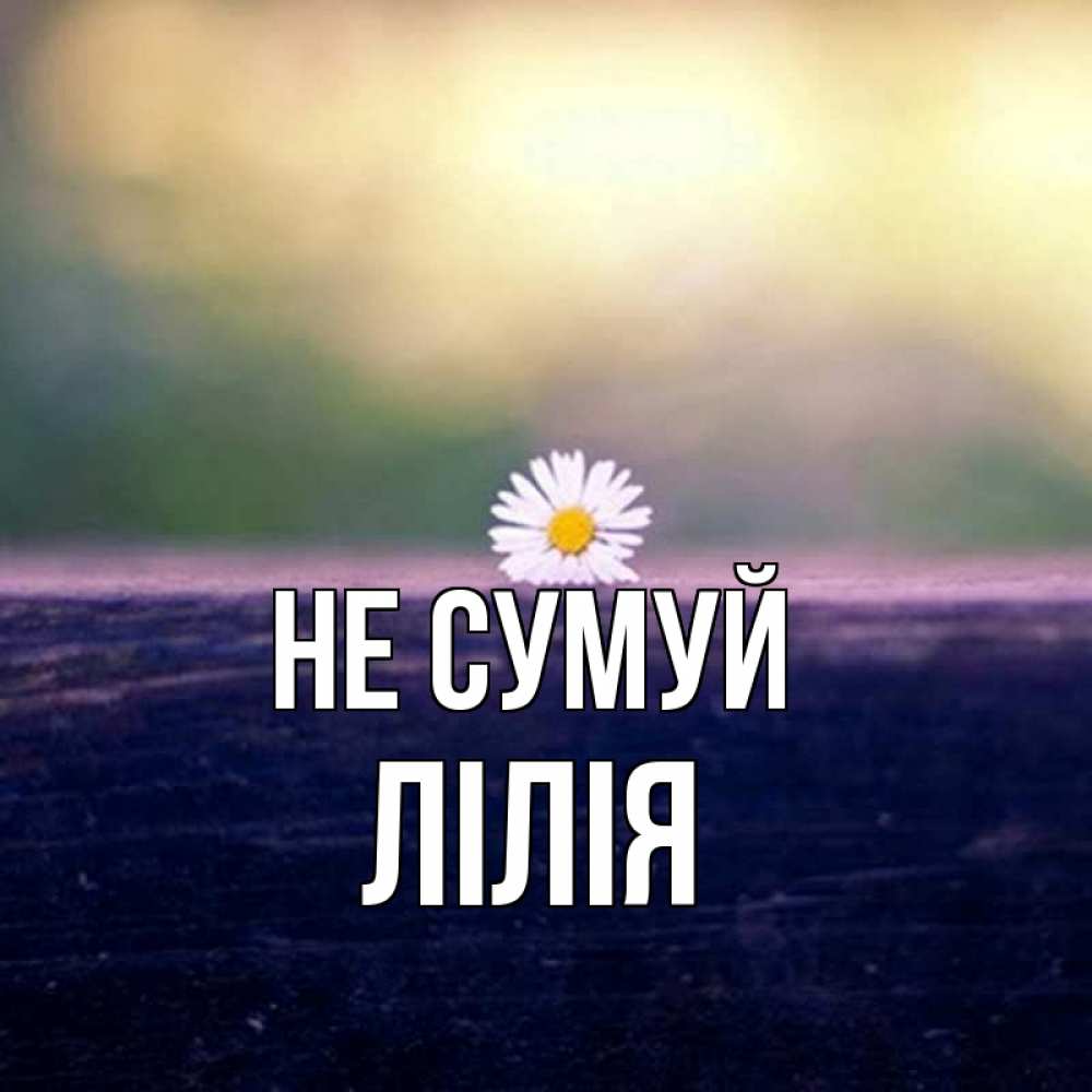 Открытка на каждый день з підписом, Лілія Не сумуй красота Прикольна листівка з побажанням онлайн скачати безкоштовно 