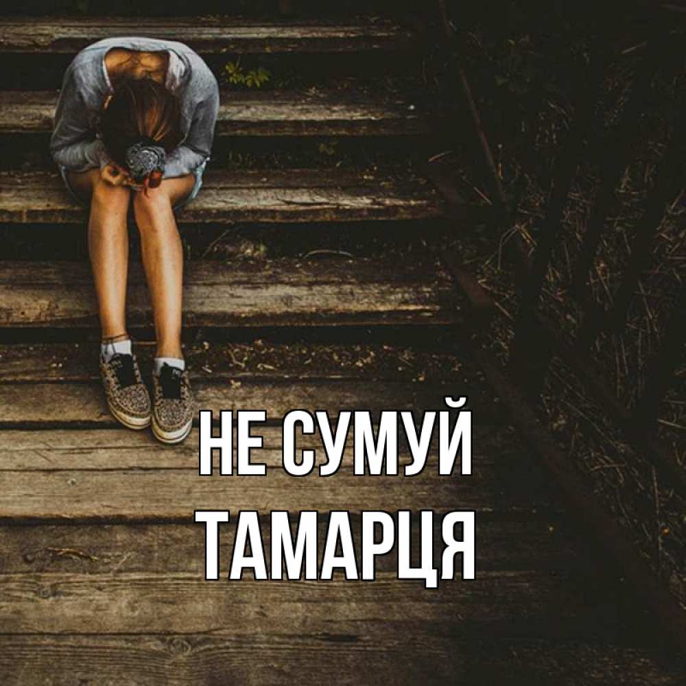 Открытка на каждый день з підписом, Тамарця Не сумуй девушка сидит на деревянных ступеньках Прикольна листівка з побажанням онлайн скачати безкоштовно 