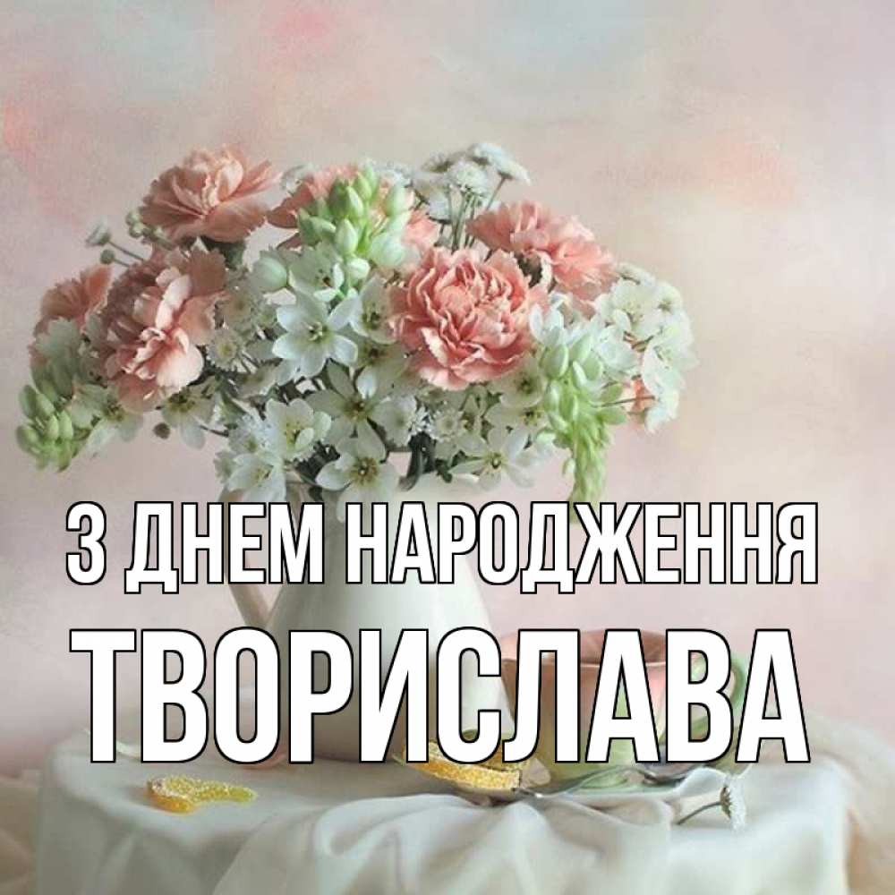 Открытка на каждый день з підписом, Творислава З Днем народження с цветами Прикольна листівка з побажанням онлайн скачати безкоштовно 