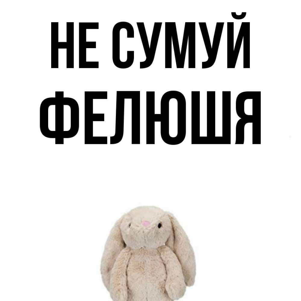 Открытка на каждый день з підписом, Фелюшя Не сумуй детская игрушка зайчика Прикольна листівка з побажанням онлайн скачати безкоштовно 
