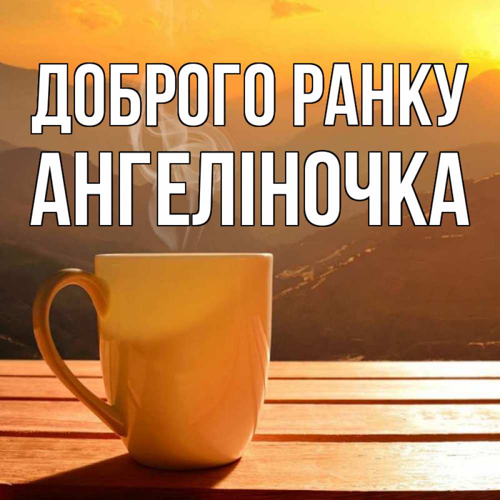 Открытка на каждый день з підписом, Ангеліночка Доброго ранку кофе в горах Прикольна листівка з побажанням онлайн скачати безкоштовно 