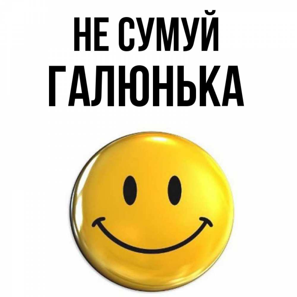 Открытка на каждый день з підписом, Галюнька Не сумуй триде смайл Прикольна листівка з побажанням онлайн скачати безкоштовно 