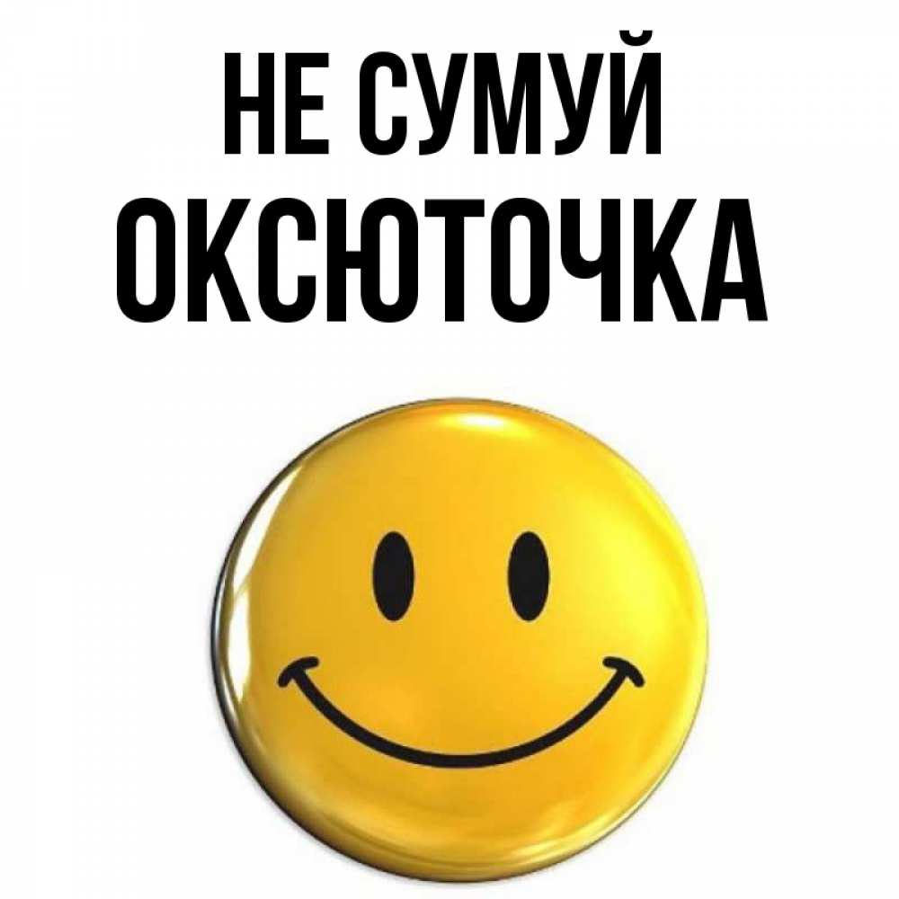 Открытка на каждый день з підписом, Оксюточка Не сумуй триде смайл Прикольна листівка з побажанням онлайн скачати безкоштовно 