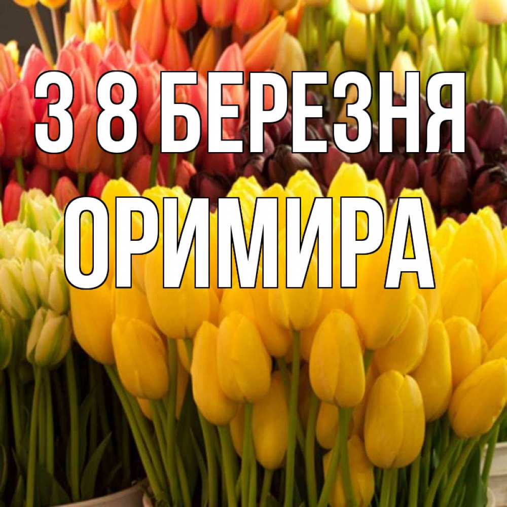 Открытка на каждый день з підписом, Оримира З 8 БЕРЕЗНЯ цветы Прикольна листівка з побажанням онлайн скачати безкоштовно 