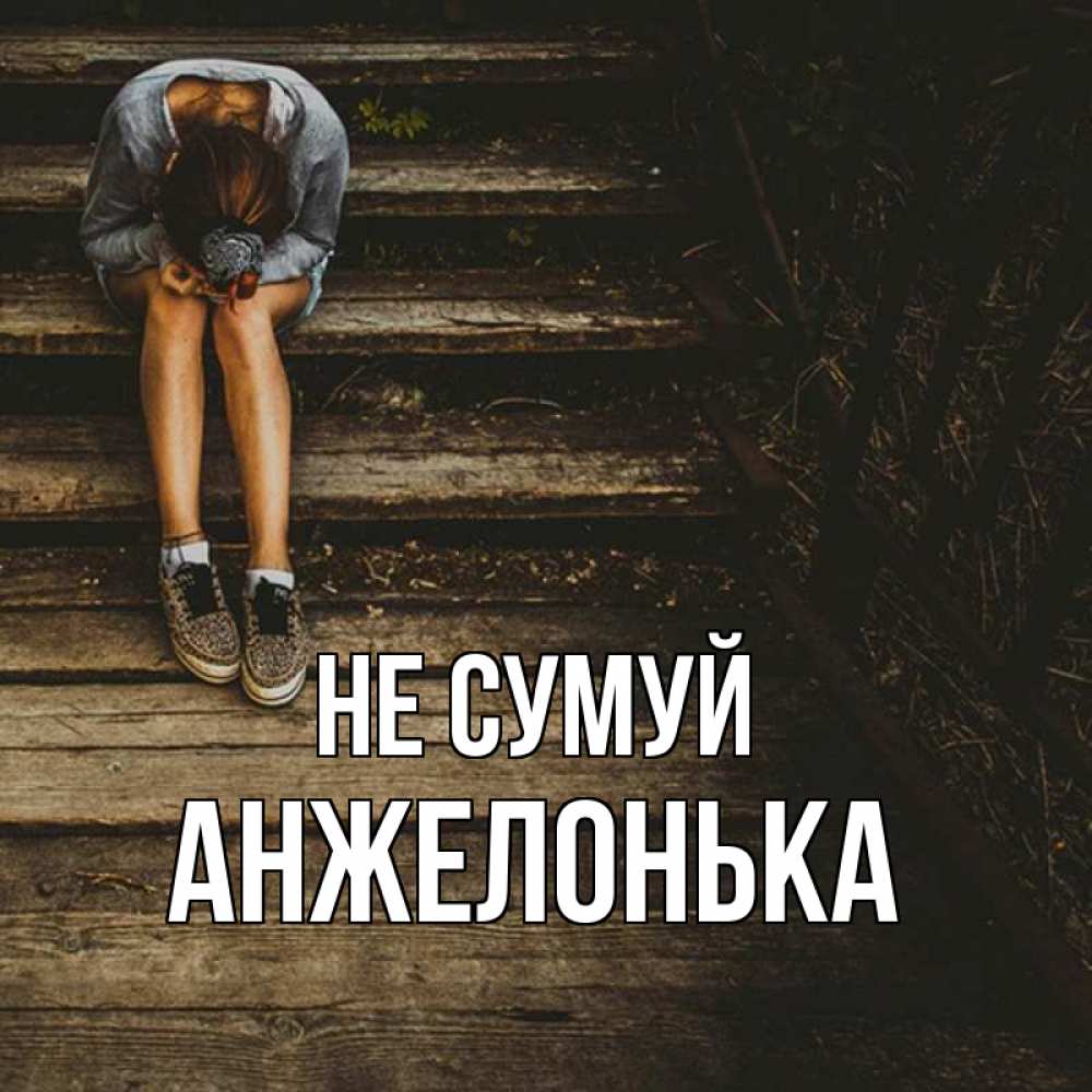 Открытка на каждый день з підписом, Анжелонька Не сумуй девушка сидит на деревянных ступеньках Прикольна листівка з побажанням онлайн скачати безкоштовно 