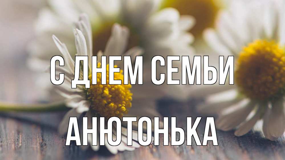 Открытка на каждый день з підписом, Анютонька С днем семьи с днем семьи Прикольна листівка з побажанням онлайн скачати безкоштовно 