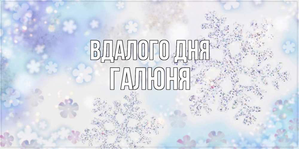 Открытка на каждый день з підписом, Галюня Вдалого дня снежинки с пожеланиями удачного дня Прикольна листівка з побажанням онлайн скачати безкоштовно 