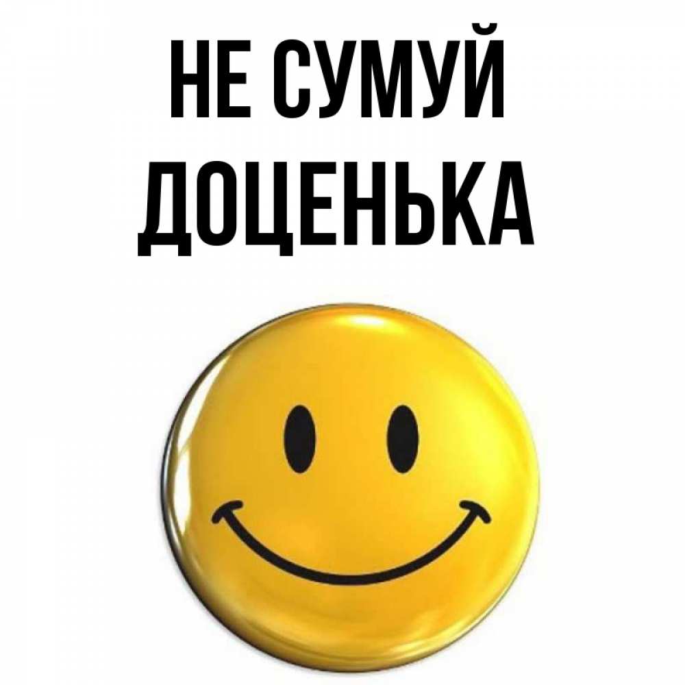 Открытка на каждый день з підписом, Доценька Не сумуй триде смайл Прикольна листівка з побажанням онлайн скачати безкоштовно 