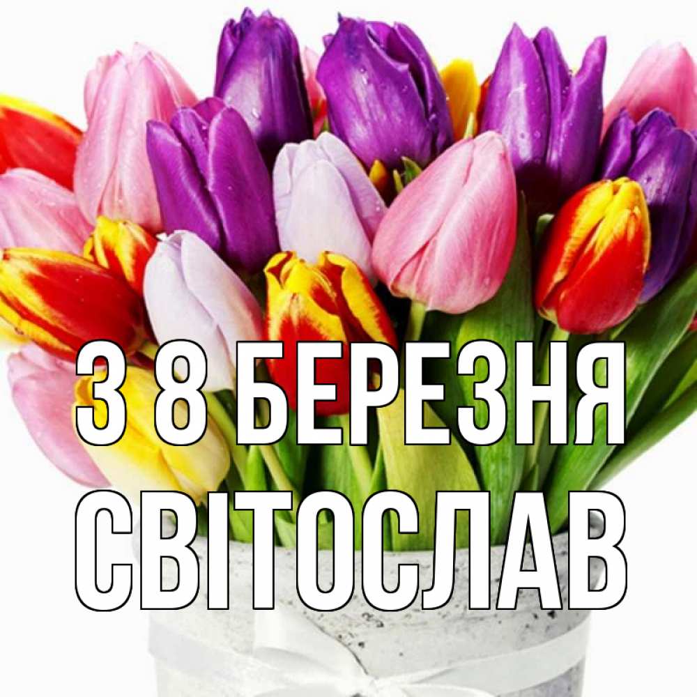 Открытка на каждый день з підписом, Світослав З 8 БЕРЕЗНЯ букет Прикольна листівка з побажанням онлайн скачати безкоштовно 