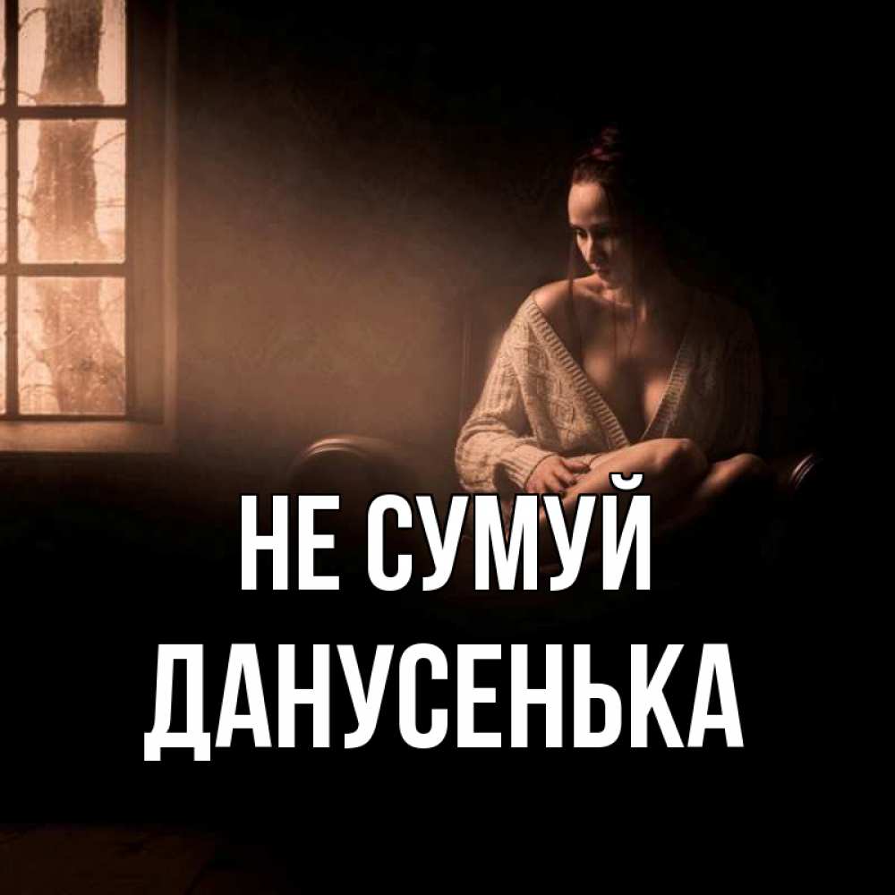 Открытка на каждый день з підписом, Данусенька Не сумуй сидя у окна Прикольна листівка з побажанням онлайн скачати безкоштовно 