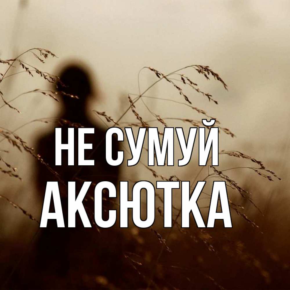 Открытка на каждый день з підписом, Аксютка Не сумуй грусть Прикольна листівка з побажанням онлайн скачати безкоштовно 