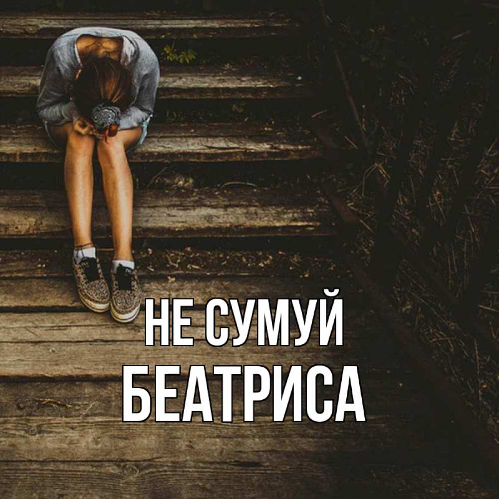 Открытка на каждый день з підписом, Беатриса Не сумуй девушка сидит на деревянных ступеньках Прикольна листівка з побажанням онлайн скачати безкоштовно 