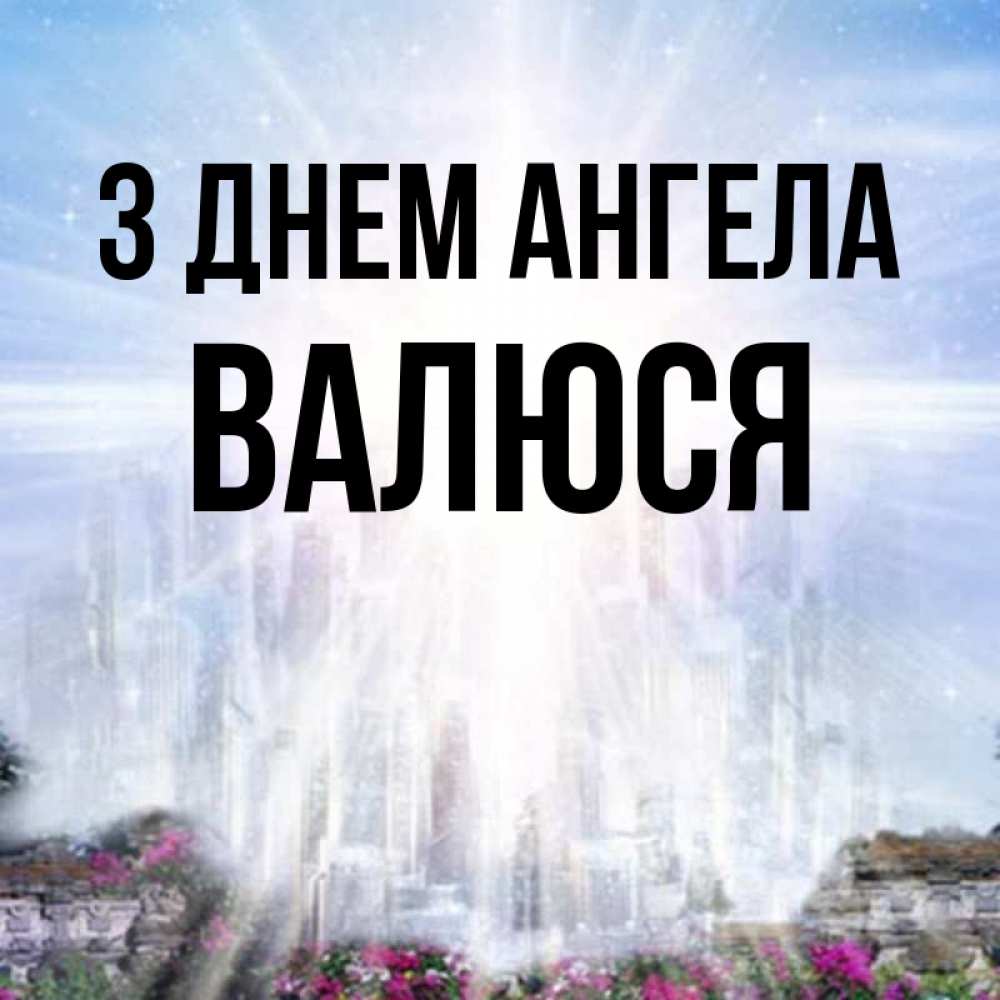 Открытка на каждый день з підписом, Валюся З Днем ангела небесный свет Прикольна листівка з побажанням онлайн скачати безкоштовно 