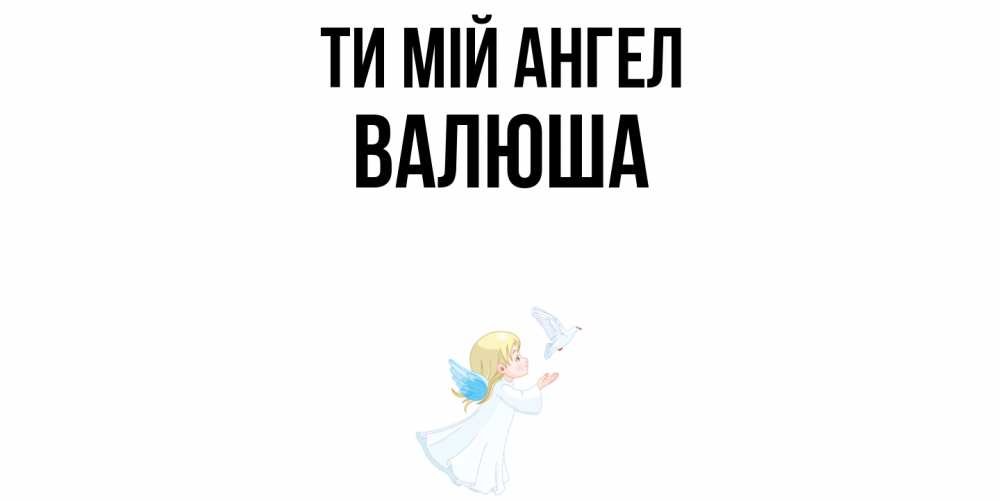 Открытка на каждый день з підписом, Валюша Ти мій ангел ангел, голубь Прикольна листівка з побажанням онлайн скачати безкоштовно 