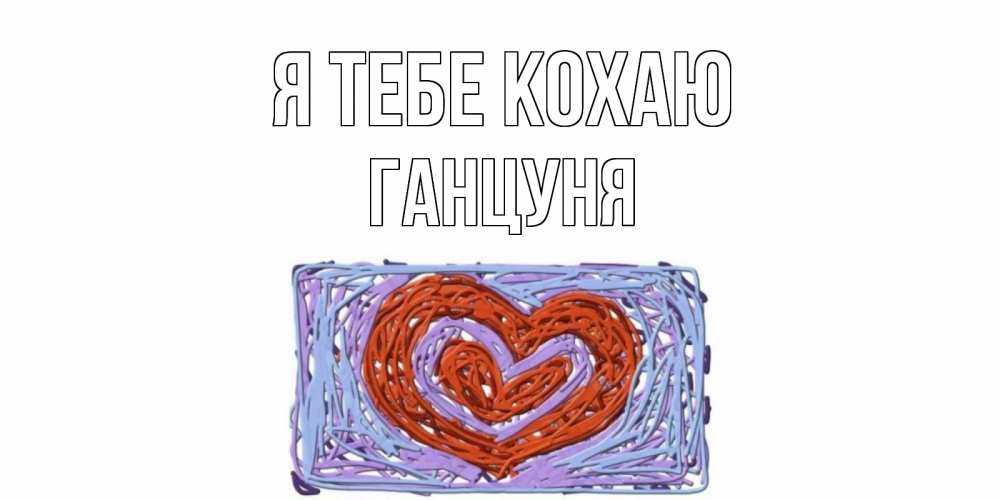 Открытка на каждый день з підписом, Ганцуня Я тебе кохаю сердце Прикольна листівка з побажанням онлайн скачати безкоштовно 