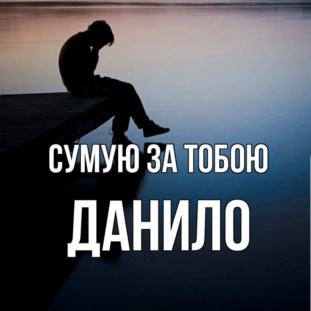 Открытка на каждый день з підписом, Данило Сумую за тобою печаль Прикольна листівка з побажанням онлайн скачати безкоштовно 