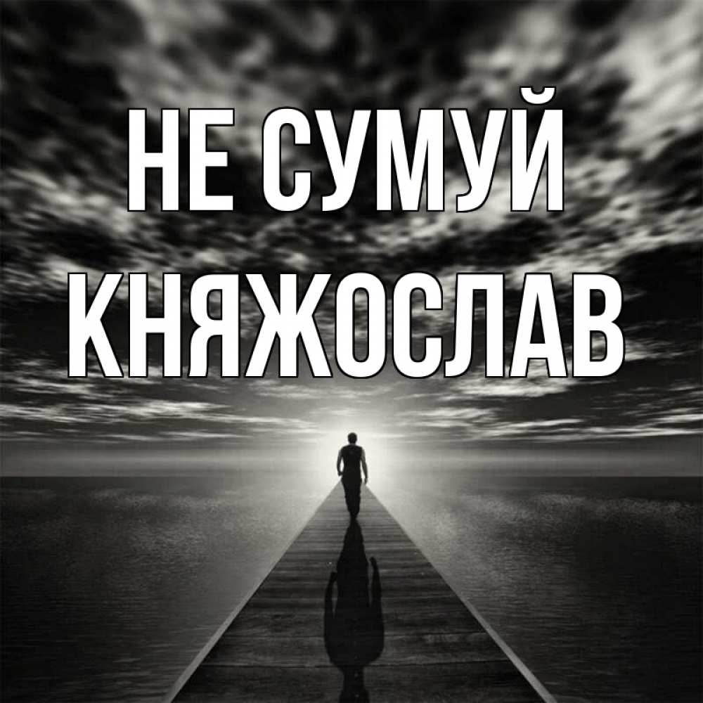 Открытка на каждый день з підписом, Княжослав Не сумуй человек Прикольна листівка з побажанням онлайн скачати безкоштовно 