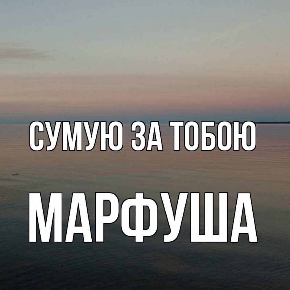Открытка на каждый день з підписом, Марфуша Сумую за тобою пусто Прикольна листівка з побажанням онлайн скачати безкоштовно 