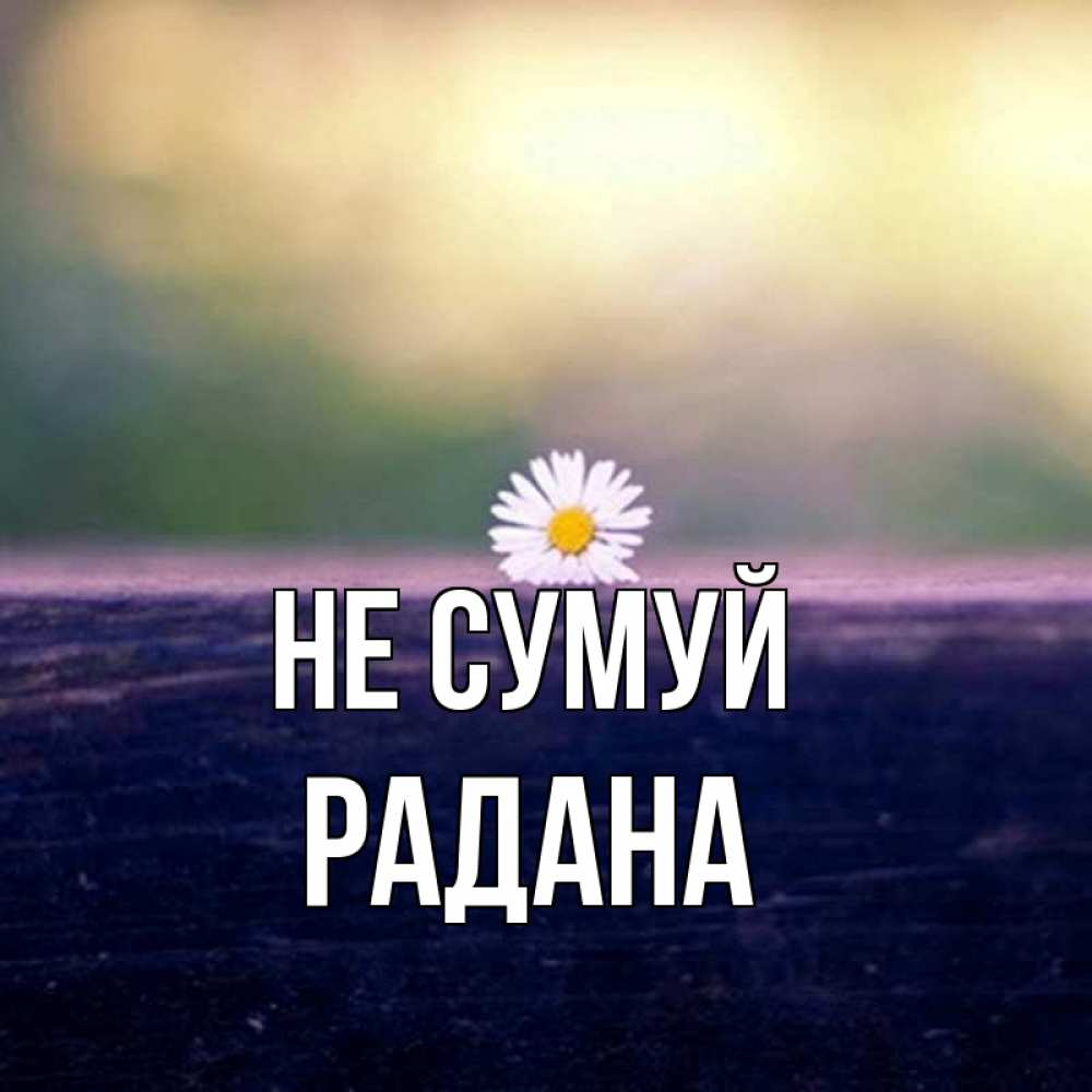 Открытка на каждый день з підписом, Радана Не сумуй красота Прикольна листівка з побажанням онлайн скачати безкоштовно 