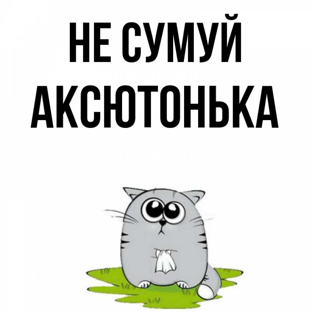 Открытка на каждый день з підписом, Аксютонька Не сумуй грустный котяра Прикольна листівка з побажанням онлайн скачати безкоштовно 