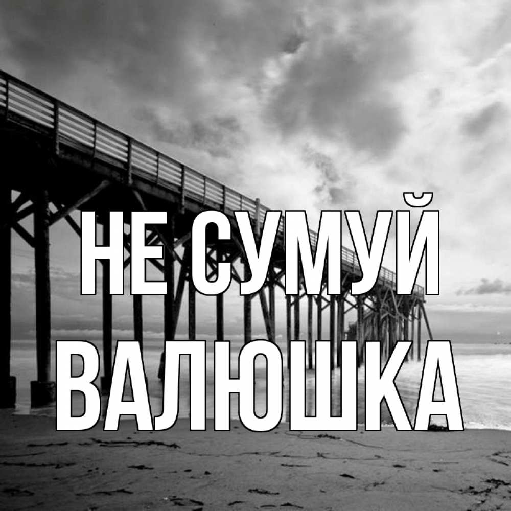 Открытка на каждый день з підписом, Валюшка Не сумуй вода и пляж под мостом Прикольна листівка з побажанням онлайн скачати безкоштовно 