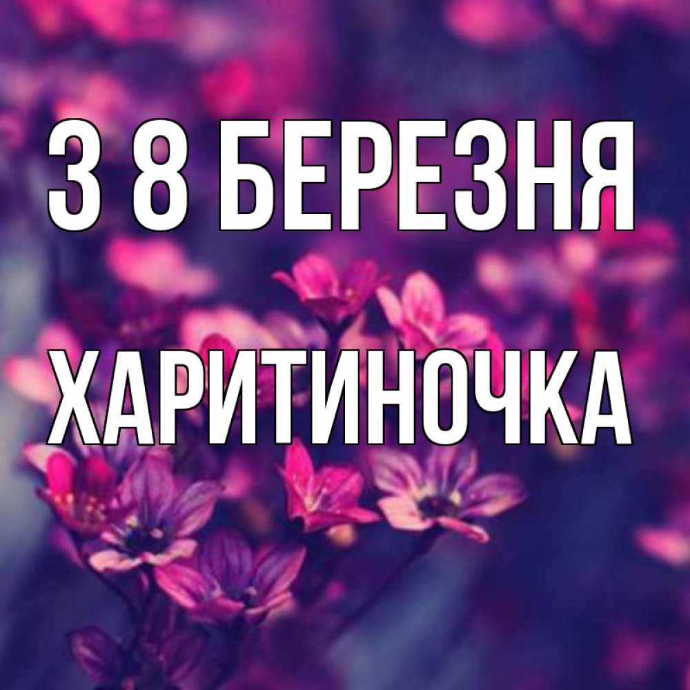 Открытка на каждый день з підписом, Харитиночка З 8 БЕРЕЗНЯ небольшие цветы 1 Прикольна листівка з побажанням онлайн скачати безкоштовно 