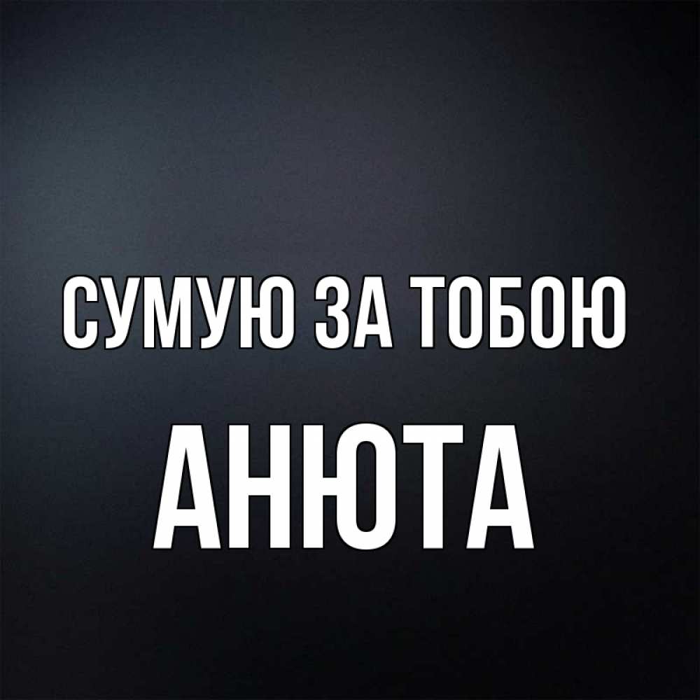 Открытка на каждый день з підписом, Анюта Сумую за тобою с подписью Прикольна листівка з побажанням онлайн скачати безкоштовно 