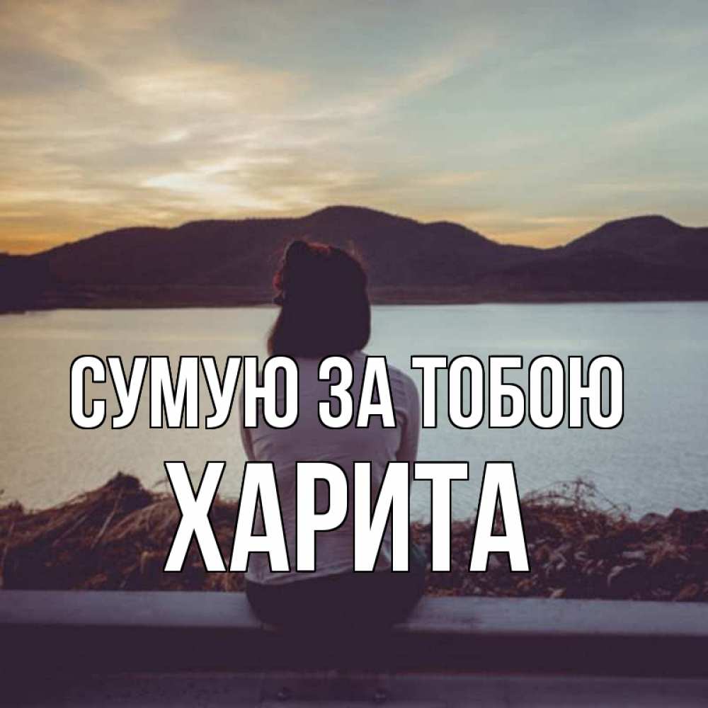 Открытка на каждый день з підписом, Харита Сумую за тобою я уже соскучилась Прикольна листівка з побажанням онлайн скачати безкоштовно 