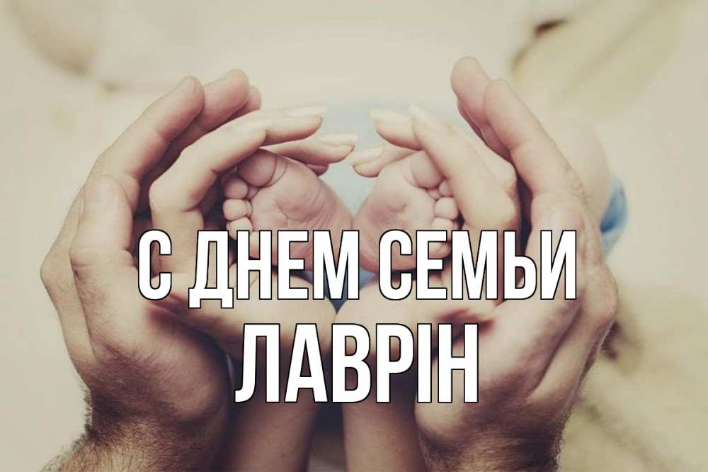 Открытка на каждый день з підписом, Лаврін С днем семьи Семья, малыш, руки Прикольна листівка з побажанням онлайн скачати безкоштовно 