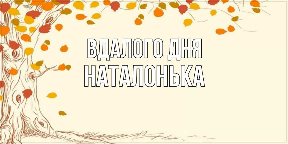 Открытка на каждый день з підписом, Наталонька Вдалого дня осенний листопад Прикольна листівка з побажанням онлайн скачати безкоштовно 