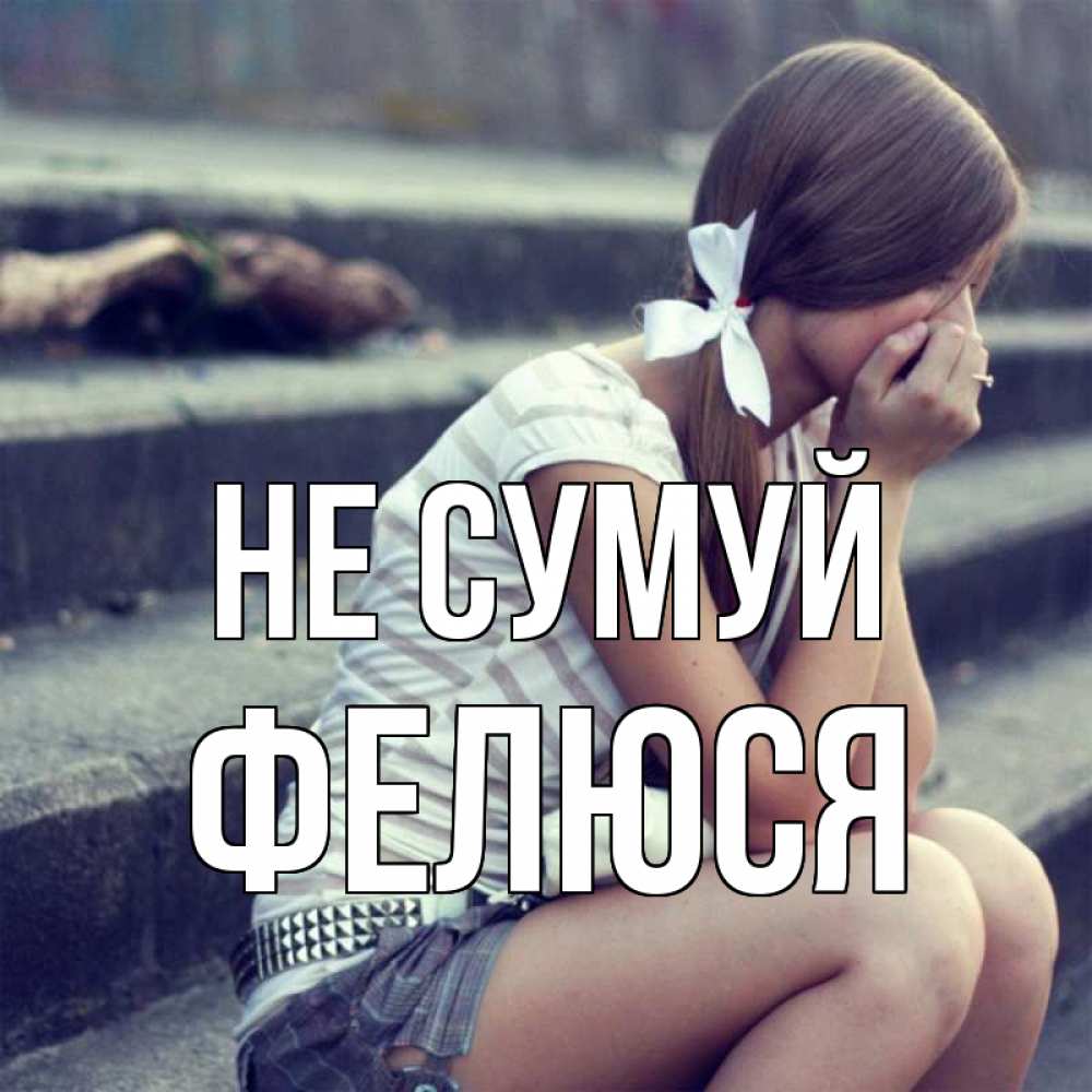 Открытка на каждый день з підписом, Фелюся Не сумуй длинные волосы и белый бант Прикольна листівка з побажанням онлайн скачати безкоштовно 